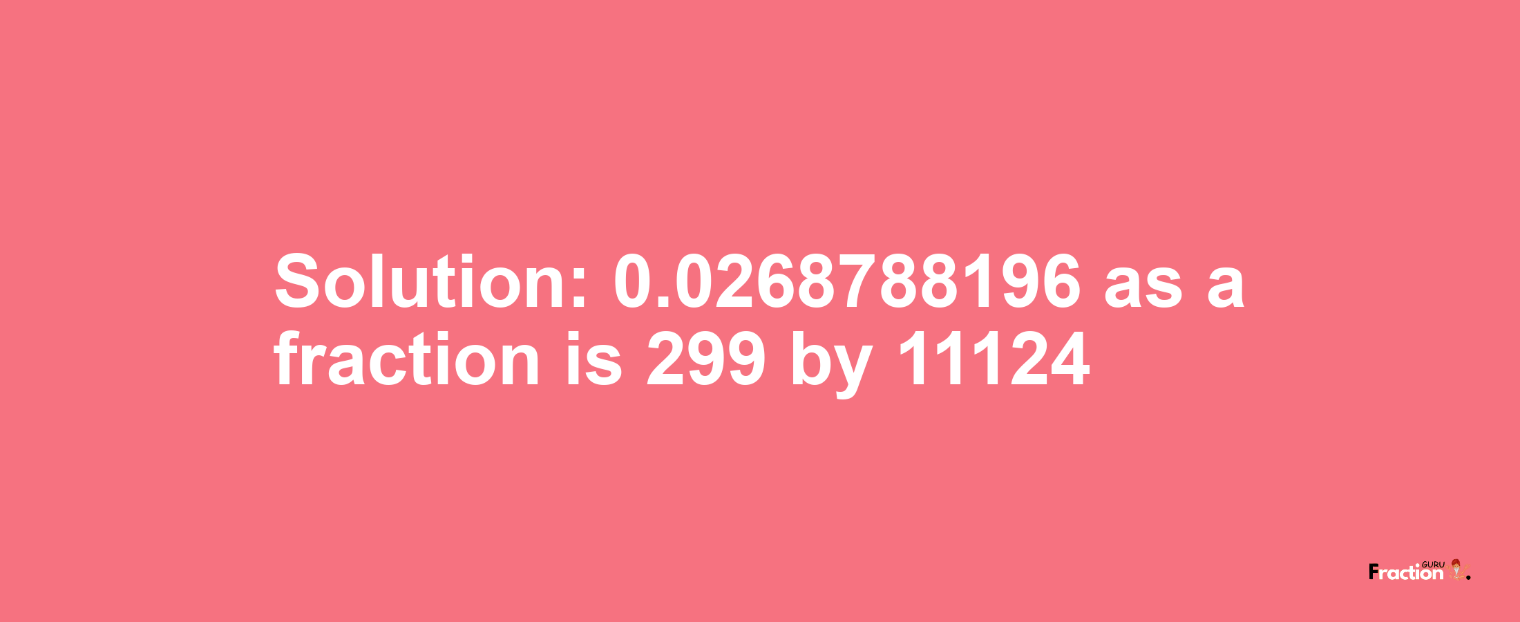 Solution:0.0268788196 as a fraction is 299/11124